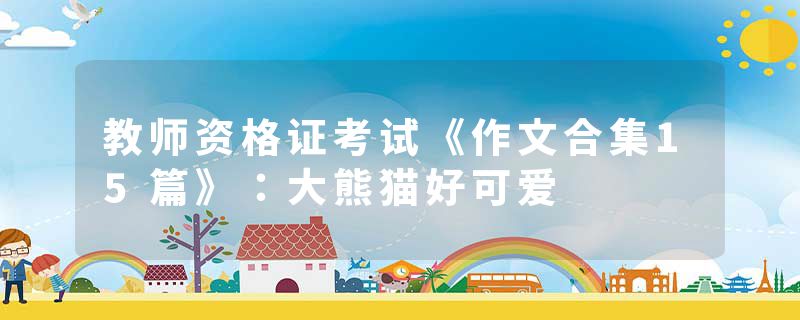 教师资格证考试《作文合集15篇》:大熊猫好可爱