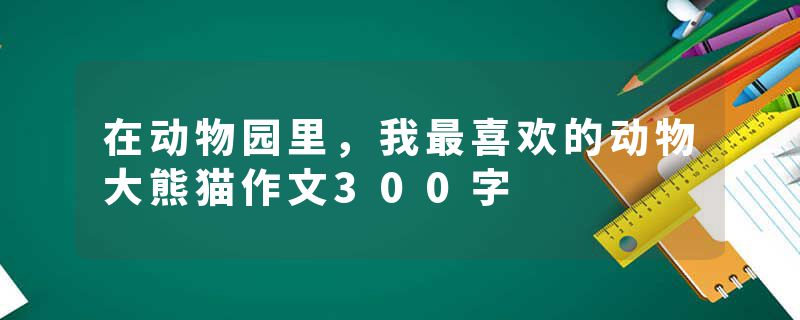 在动物园里，我最喜欢的动物大熊猫作文300字