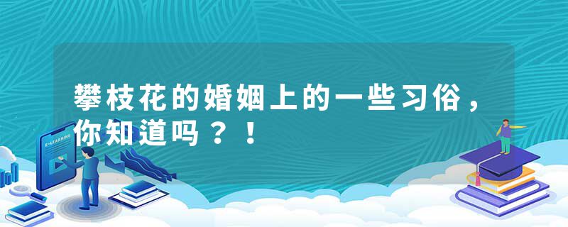 攀枝花的婚姻上的一些习俗，你知道吗？！