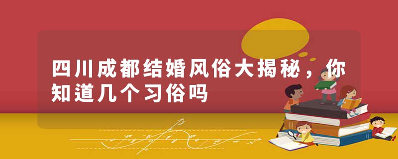 四川成都结婚风俗大揭秘，你知道几个习俗吗