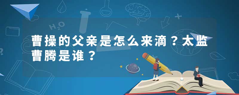 曹操的父亲是怎么来滴？太监曹腾是谁？