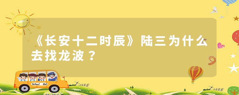 《长安十二时辰》陆三为什么去找龙波？