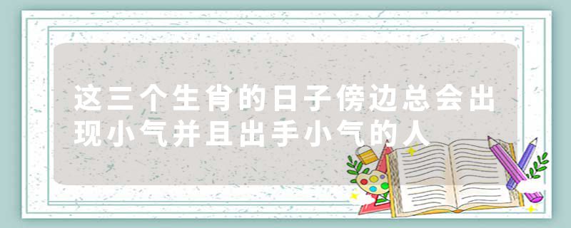 这三个生肖的日子傍边总会出现小气并且出手小气的人
