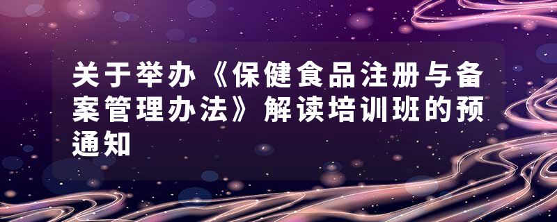 关于举办《保健食品注册与备案管理办法》解读培训班的预通知