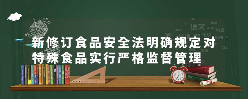 新修订食品安全法明确规定对特殊食品实行严格监督管理
