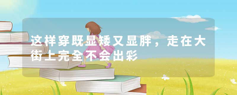 这样穿既显矮又显胖,走在大街上完全不会出彩