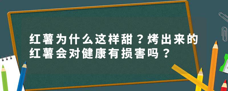 红薯为什么这样甜?烤出来的红薯会对健康有损害吗?