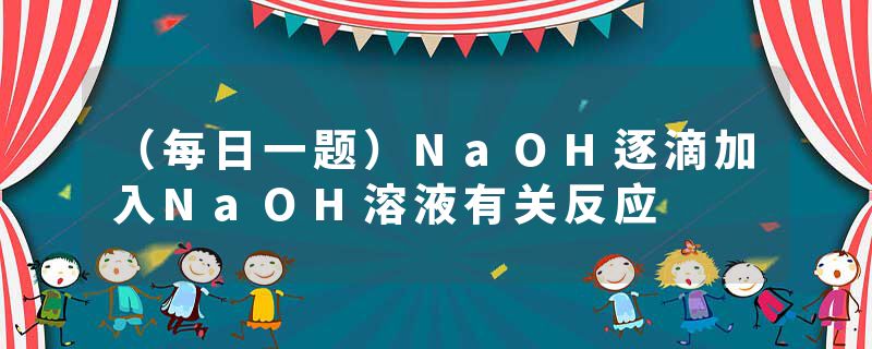 (每日一题)NaOH逐滴加入NaOH溶液有关反应