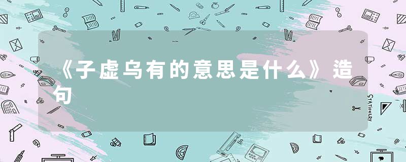 《子虚乌有的意思是什么》造句