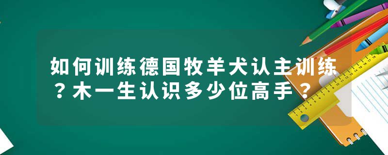 如何训练德国牧羊犬认主训练？木一生认识多少位高手？