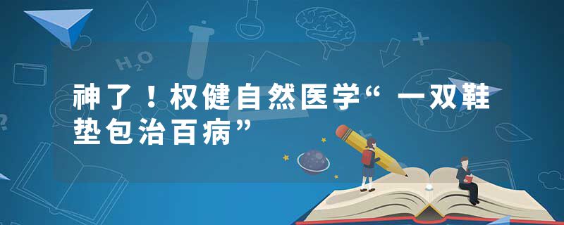 神了!权健自然医学“一双鞋垫包治百病”