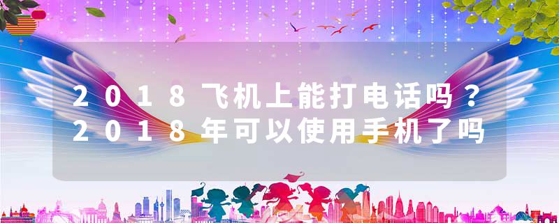 2018飞机上能打电话吗?2018年可以使用手机了吗