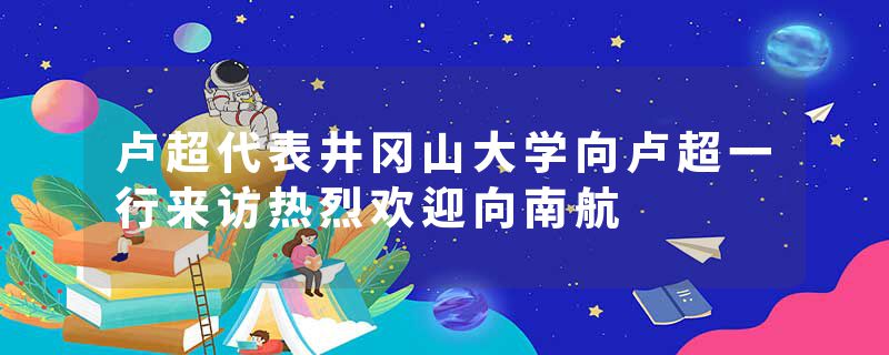 卢超代表井冈山大学向卢超一行来访热烈欢迎向南航