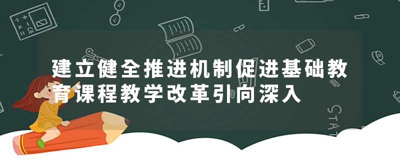 建立健全推进机制促进基础教育课程教学改革引向深入