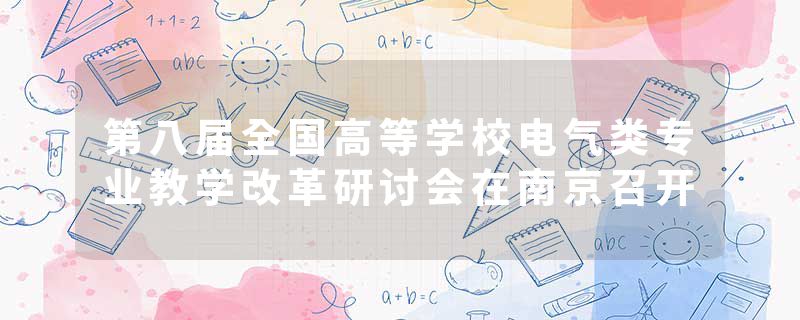 第八届全国高等学校电气类专业教学改革研讨会在南京召开