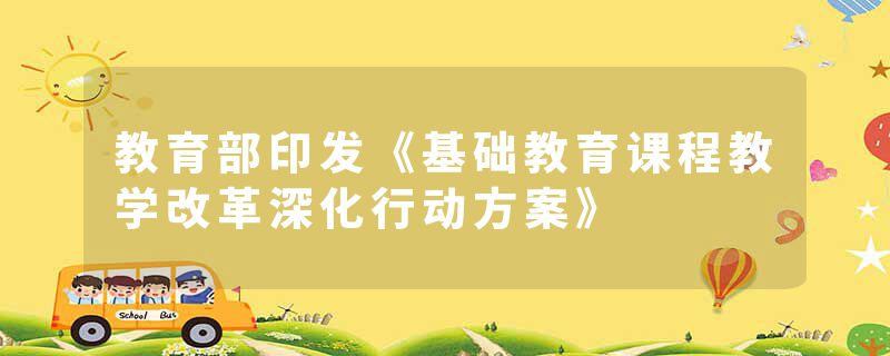 教育部印发《基础教育课程教学改革深化行动方案》