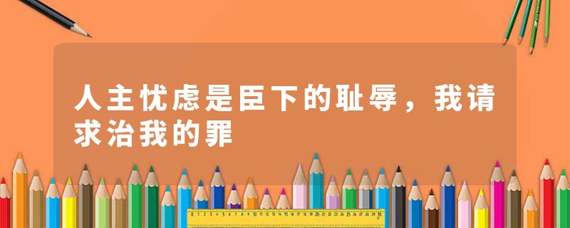 人主忧虑是臣下的耻辱，我请求治我的罪