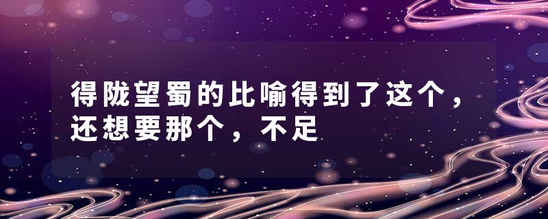 得陇望蜀的比喻得到了这个,还想要那个,不足