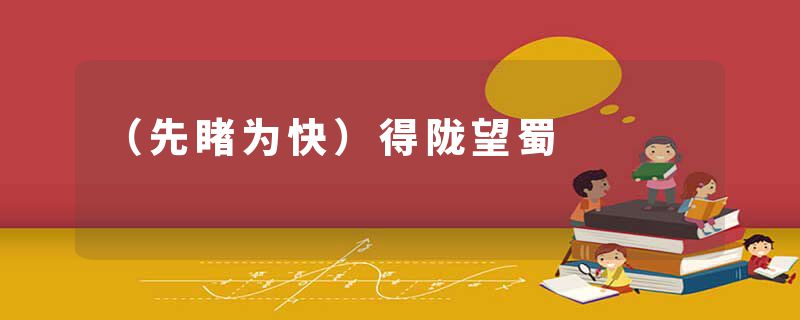 （先睹为快）得陇望蜀