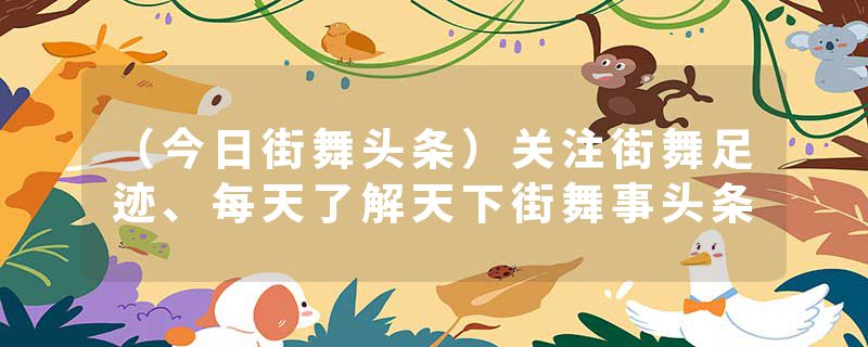 （今日街舞头条）关注街舞足迹、每天了解天下街舞事头条