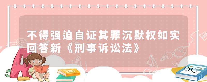 不得强迫自证其罪沉默权如实回答新《刑事诉讼法》