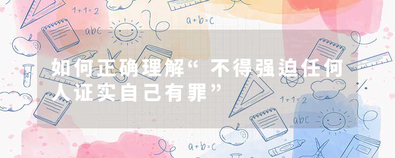 如何正确理解“不得强迫任何人证实自己有罪”