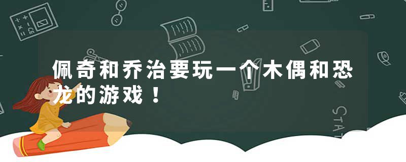 佩奇和乔治要玩一个木偶和恐龙的游戏!