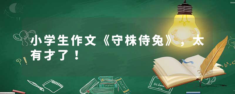 小学生作文《守株侍兔》,太有才了!