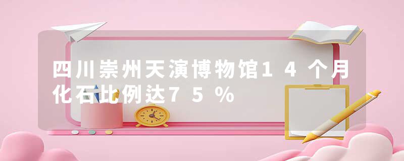 四川崇州天演博物馆14个月化石比例达75%