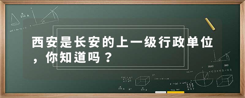 西安是长安的上一级行政单位，你知道吗？
