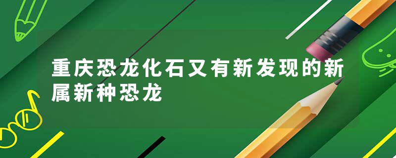 重庆恐龙化石又有新发现的新属新种恐龙