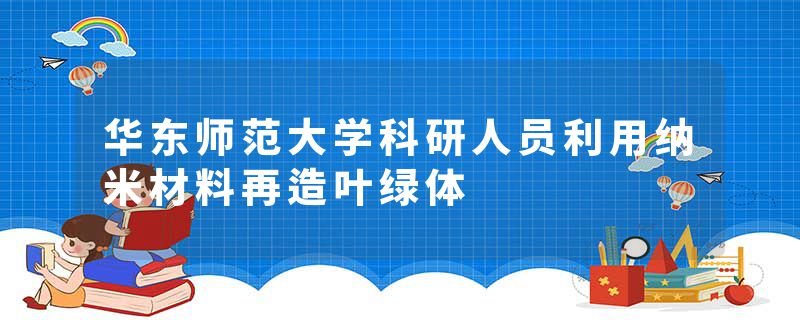 华东师范大学科研人员利用纳米材料再造叶绿体
