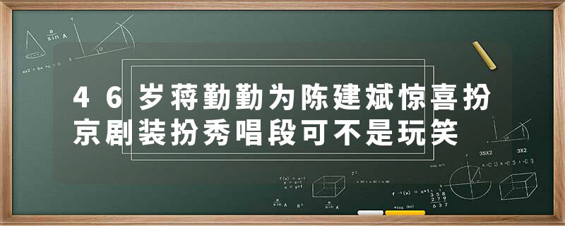 46岁蒋勤勤为陈建斌惊喜扮京剧装扮秀唱段可不是玩笑