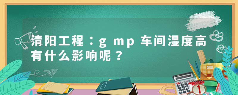 清阳工程：gmp车间湿度高有什么影响呢？