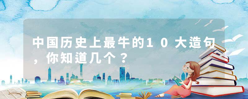中国历史上最牛的10大造句，你知道几个？