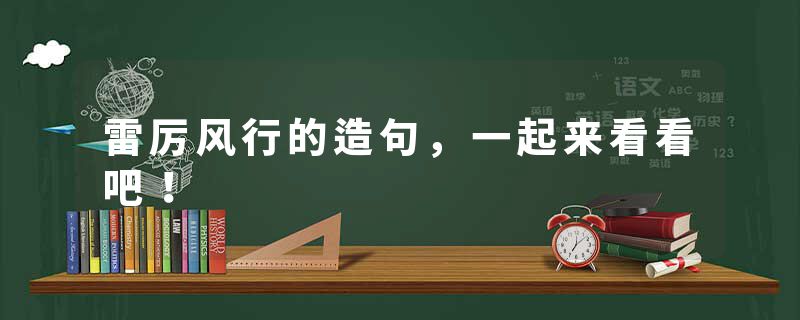 雷厉风行的造句，一起来看看吧！