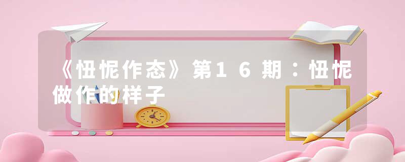 《忸怩作态》第16期:忸怩做作的样子