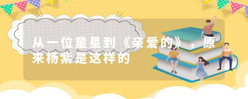 从一位童星到《亲爱的》,原来杨紫是这样的