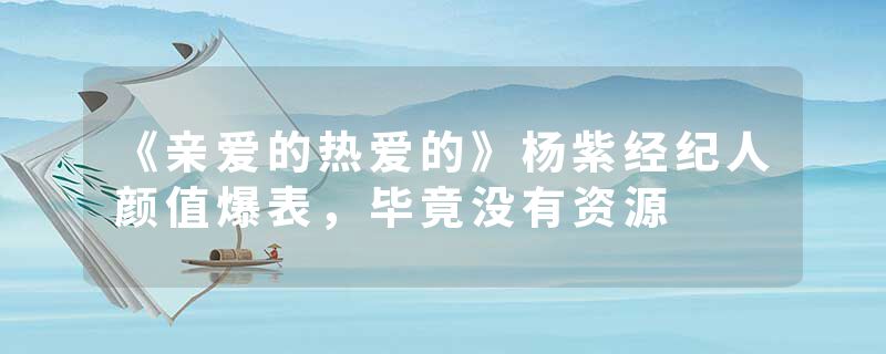 《亲爱的热爱的》杨紫经纪人颜值爆表,毕竟没有资源