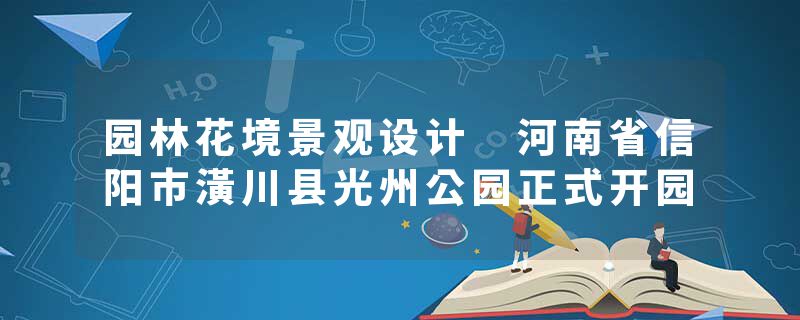 园林花境景观设计 河南省信阳市潢川县光州公园正式开园