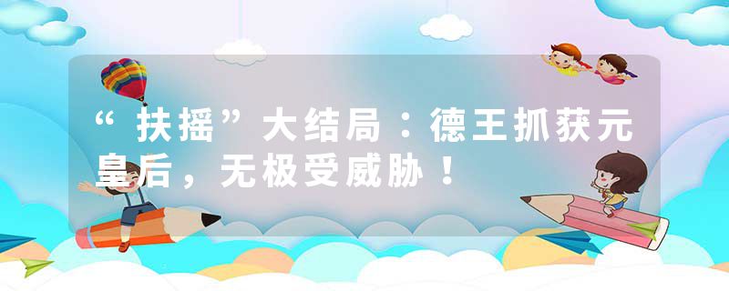 “扶摇”大结局：德王抓获元皇后，无极受威胁！