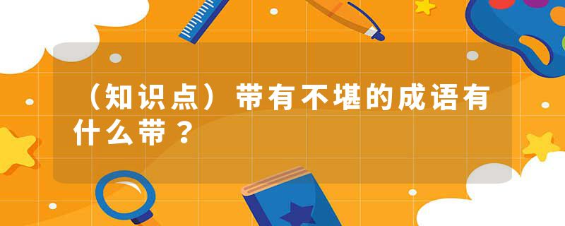 （知识点）带有不堪的成语有什么带？