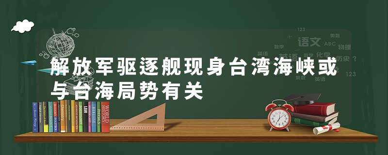解放军驱逐舰现身台湾海峡或与台海局势有关