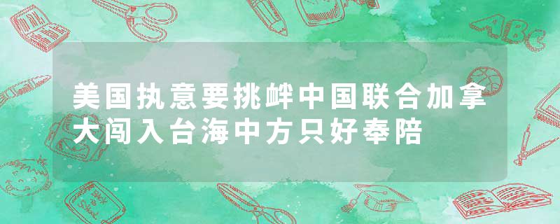 美国执意要挑衅中国联合加拿大闯入台海中方只好奉陪