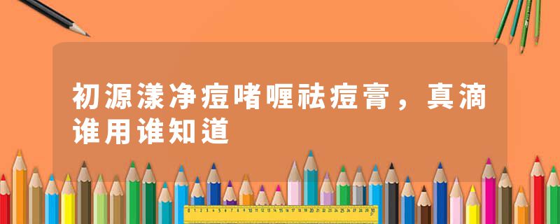 初源漾净痘啫喱祛痘膏，真滴谁用谁知道