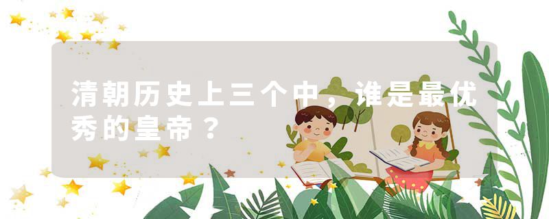清朝历史上三个中，谁是最优秀的皇帝？