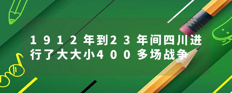 1912年到23年间四川进行了大大小400多场战争