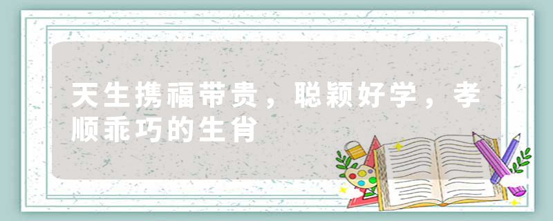天生携福带贵，聪颖好学，孝顺乖巧的生肖