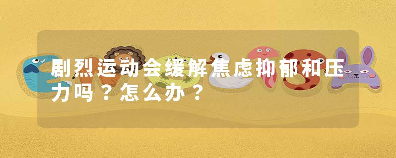 剧烈运动会缓解焦虑抑郁和压力吗？怎么办？