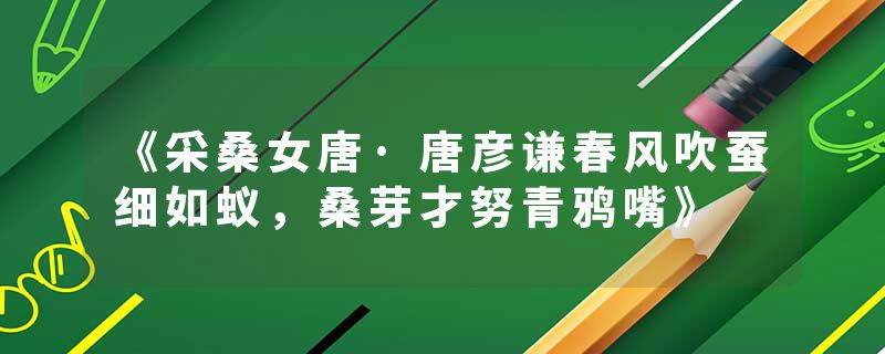 《采桑女唐·唐彦谦春风吹蚕细如蚁,桑芽才努青鸦嘴》